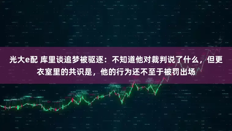 光大e配 库里谈追梦被驱逐：不知道他对裁判说了什么，但更衣室里的共识是，他的行为还不至于被罚出场