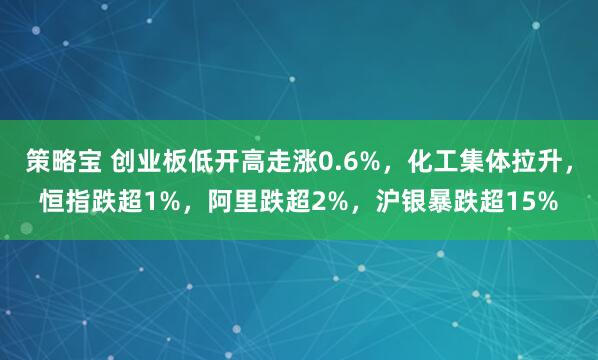 策略宝 创业板低开高走涨0.6%,化工集体拉升,恒指跌超1%,阿里跌超2%,沪银暴跌超15%