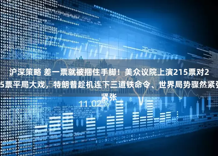 沪深策略 差一票就被捆住手脚！美众议院上演215票对215票平局大戏，特朗普趁机连下三道铁命令、世界局势骤然紧张