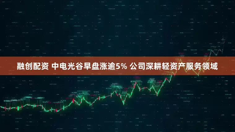 融创配资 中电光谷早盘涨逾5% 公司深耕轻资产服务领域