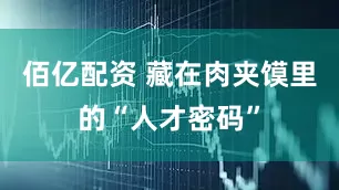 佰亿配资 藏在肉夹馍里的“人才密码”