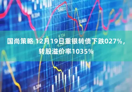 国尚策略 12月19日重银转债下跌027%,转股溢价率1035%