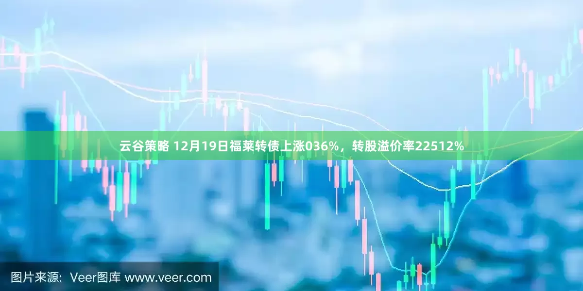 云谷策略 12月19日福莱转债上涨036%，转股溢价率22512%