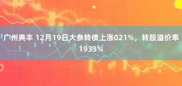 广州典丰 12月19日大参转债上涨021%,转股溢价率1933%