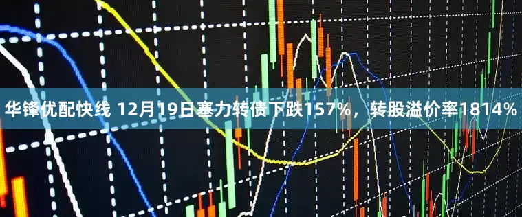 华锋优配快线 12月19日塞力转债下跌157%，转股溢价率1814%