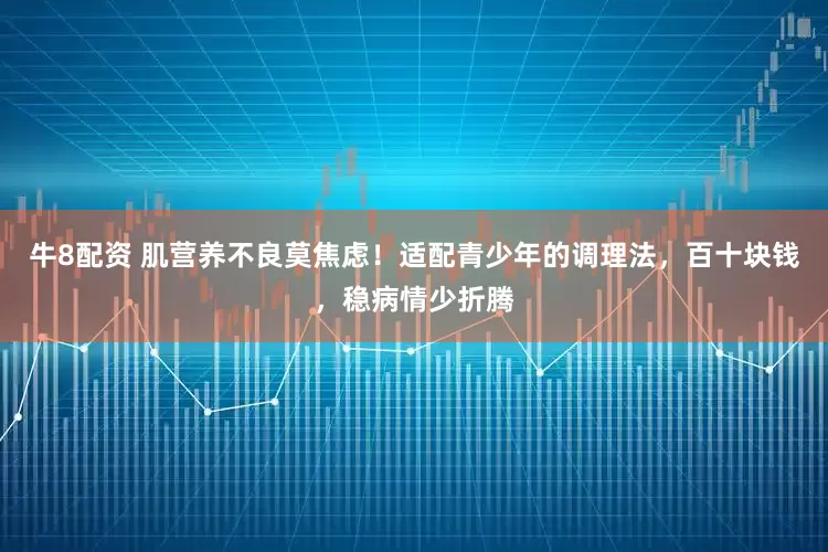 牛8配资 肌营养不良莫焦虑!适配青少年的调理法,百十块钱,稳病情少折腾