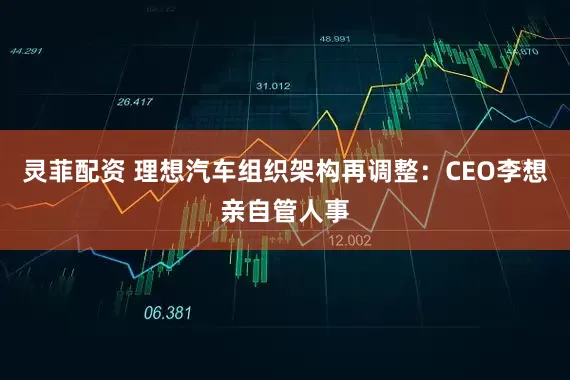 灵菲配资 理想汽车组织架构再调整：CEO李想亲自管人事