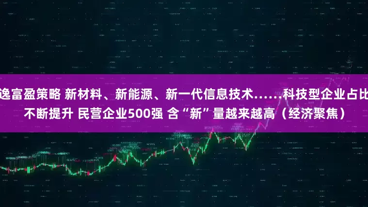 逸富盈策略 新材料、新能源、新一代信息技术……科技型企业占比不断提升 民营企业500强 含“新”量越来越高（经济聚焦）