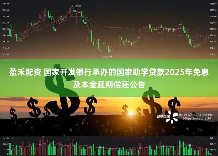 盈禾配资 国家开发银行承办的国家助学贷款2025年免息及本金延期偿还公告