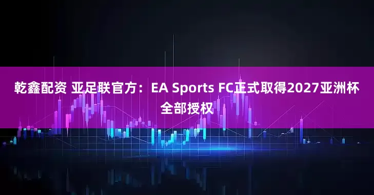 乾鑫配资 亚足联官方：EA Sports FC正式取得2027亚洲杯全部授权