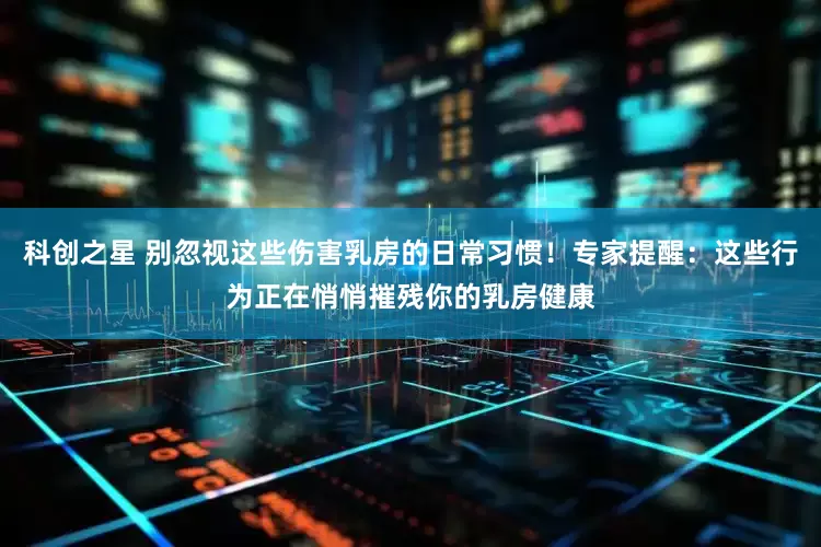 科创之星 别忽视这些伤害乳房的日常习惯！专家提醒：这些行为正在悄悄摧残你的乳房健康